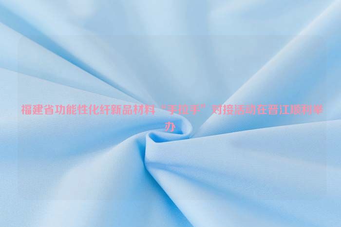  福建省功能性化纖新品材料“手拉手”對接活動在晉江順利舉辦