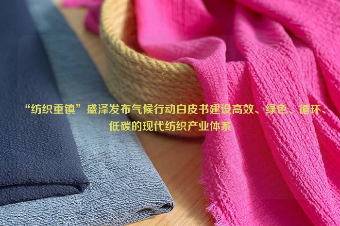 “紡織重鎮”盛澤發布氣候行動白皮書建設高效、綠色、循環、低碳的現代紡織產業體係